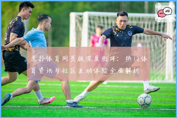 虎扑体育网页版深度测评：热门体育资讯与社区互动体验全面解析