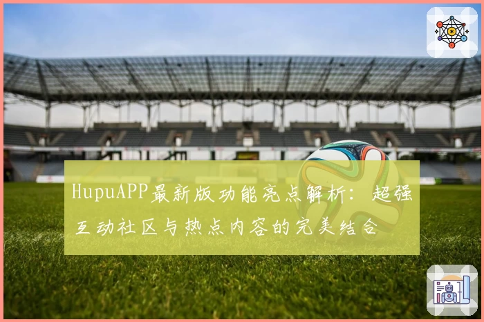 HupuAPP最新版功能亮点解析：超强互动社区与热点内容的完美结合