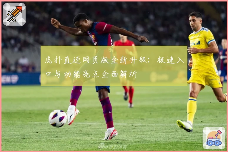 虎扑直连网页版全新升级：极速入口与功能亮点全面解析