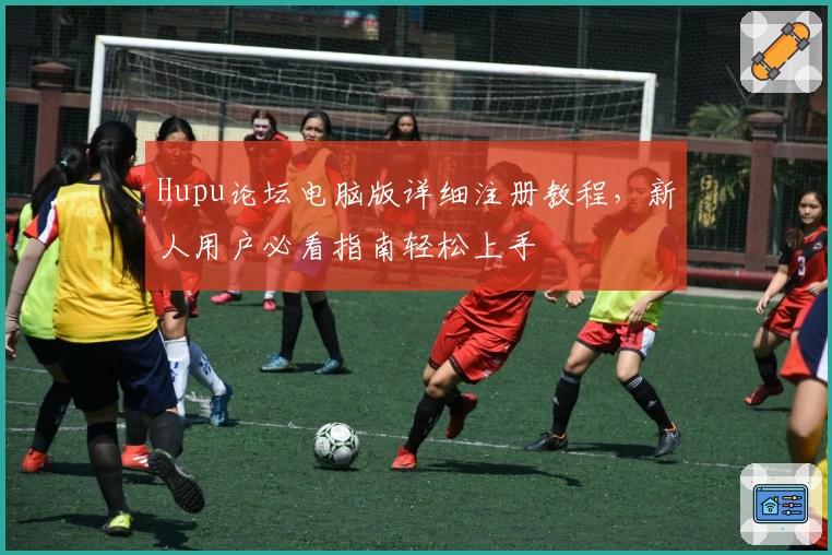 Hupu论坛电脑版详细注册教程，新人用户必看指南轻松上手