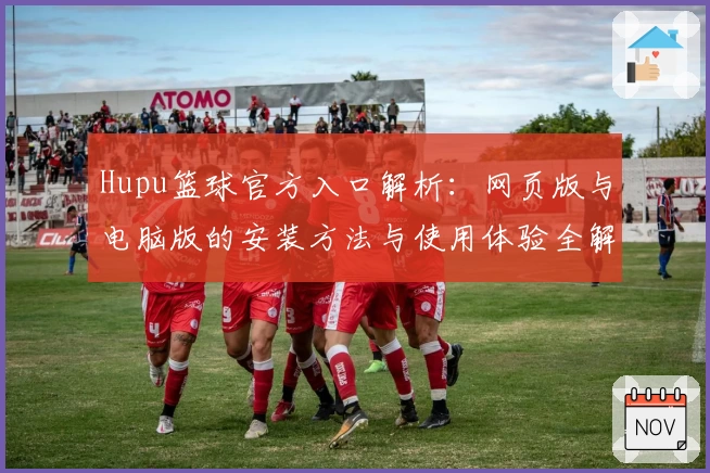 Hupu篮球官方入口解析:网页版与电脑版的安装方法与使用体验全解