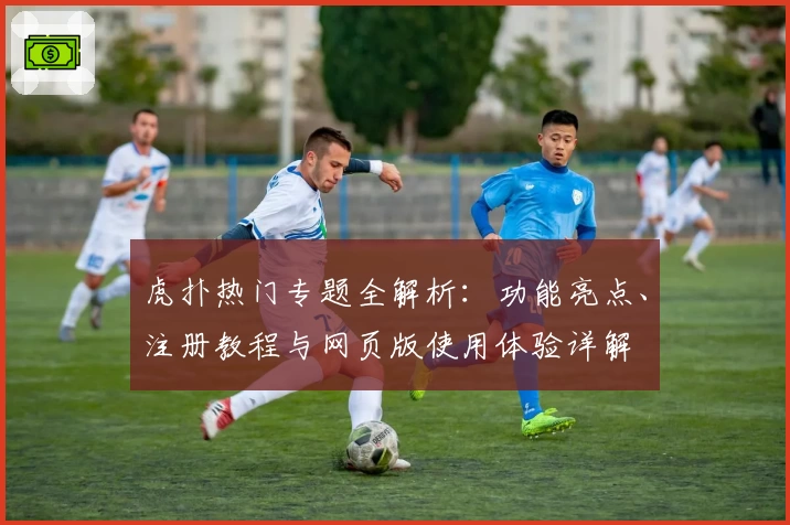 虎扑热门专题全解析：功能亮点、注册教程与网页版使用体验详解