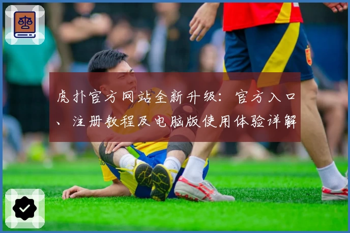 虎扑官方网站全新升级：官方入口、注册教程及电脑版使用体验详解