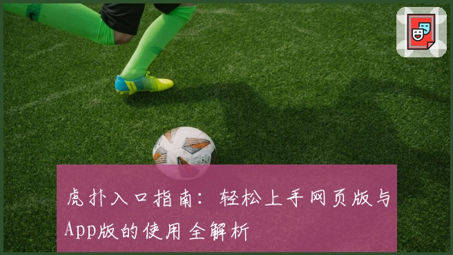 虎扑入口指南：轻松上手网页版与App版的使用全解析