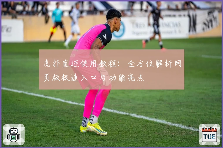 虎扑直连使用教程：全方位解析网页版极速入口与功能亮点