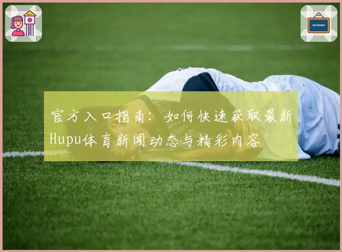 官方入口指南：如何快速获取最新Hupu体育新闻动态与精彩内容