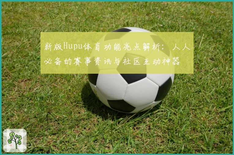 新版Hupu体育功能亮点解析:人人必备的赛事资讯与社区互动神器