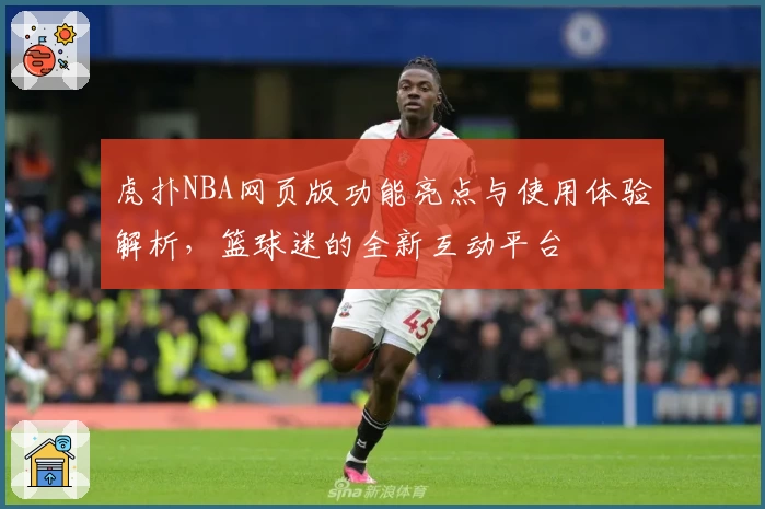 虎扑NBA网页版功能亮点与使用体验解析，篮球迷的全新互动平台