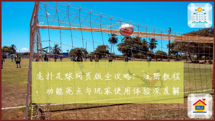 虎扑足球网页版全攻略:注册教程、功能亮点与玩家使用体验深度解析