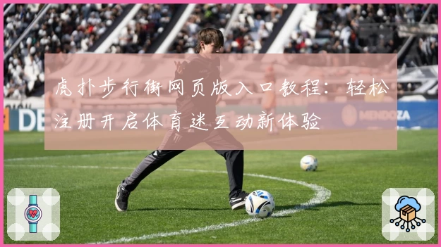 虎扑步行街网页版入口教程：轻松注册开启体育迷互动新体验