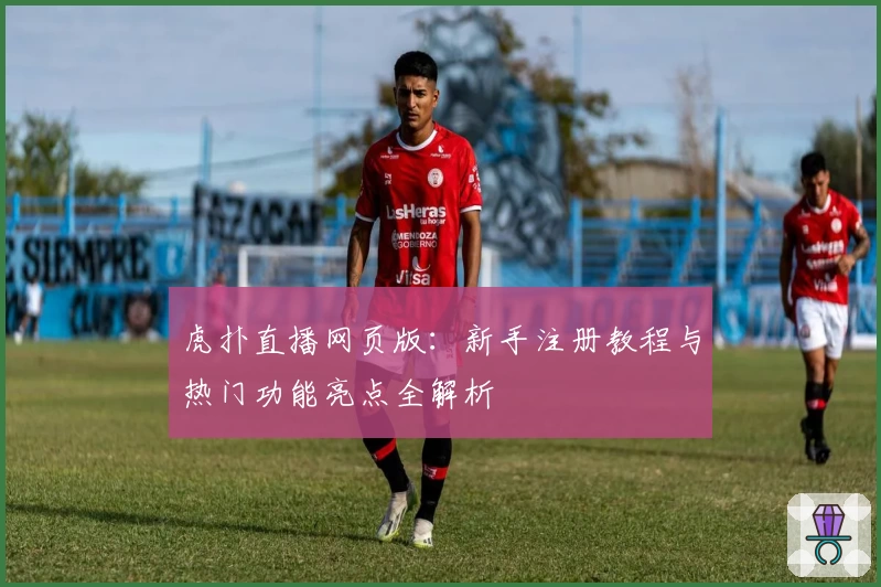 虎扑直播网页版：新手注册教程与热门功能亮点全解析