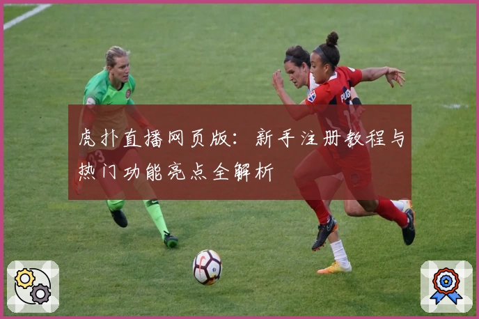 虎扑直播网页版：新手注册教程与热门功能亮点全解析