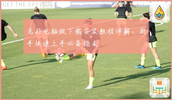 虎扑电脑版下载安装教程详解，新手快速上手必备指南