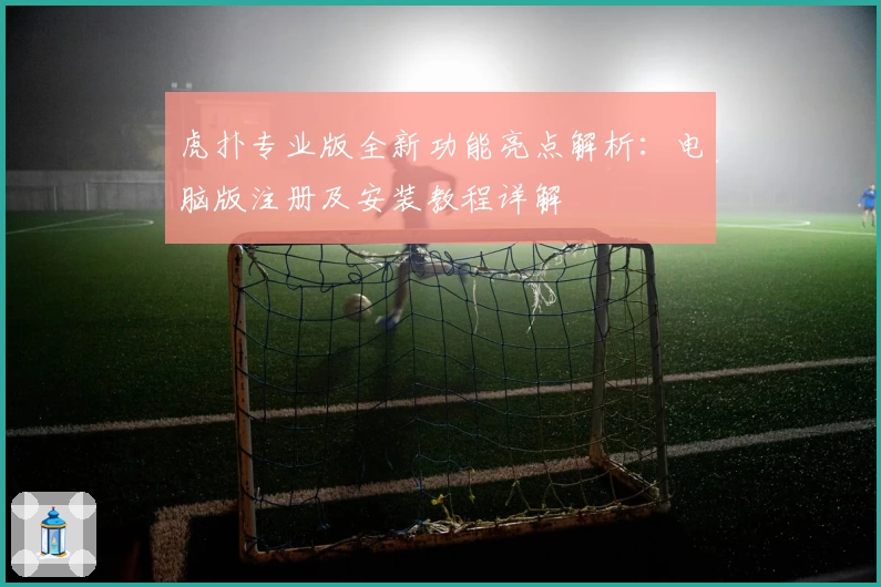 虎扑专业版全新功能亮点解析:电脑版注册及安装教程详解