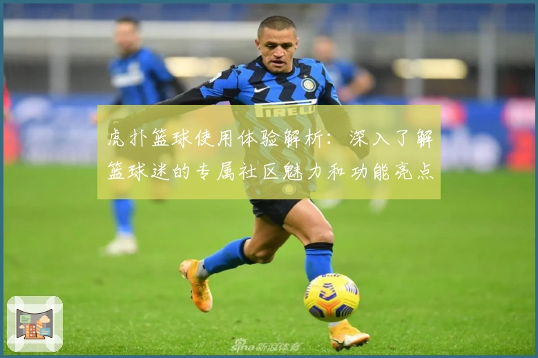 虎扑篮球使用体验解析：深入了解篮球迷的专属社区魅力和功能亮点