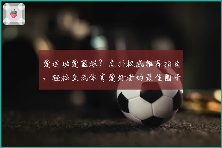 爱运动爱篮球？虎扑权威推荐指南，轻松交流体育爱好者的最佳圈子