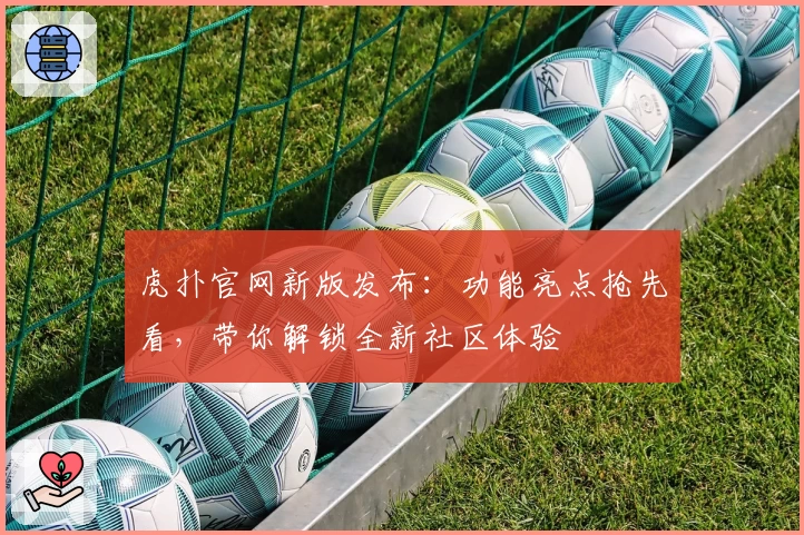虎扑官网新版发布：功能亮点抢先看，带你解锁全新社区体验
