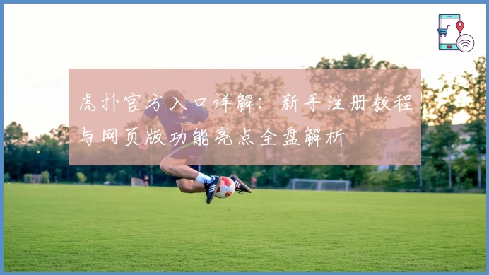 虎扑官方入口详解：新手注册教程与网页版功能亮点全盘解析