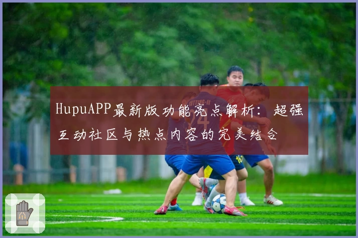 HupuAPP最新版功能亮点解析：超强互动社区与热点内容的完美结合