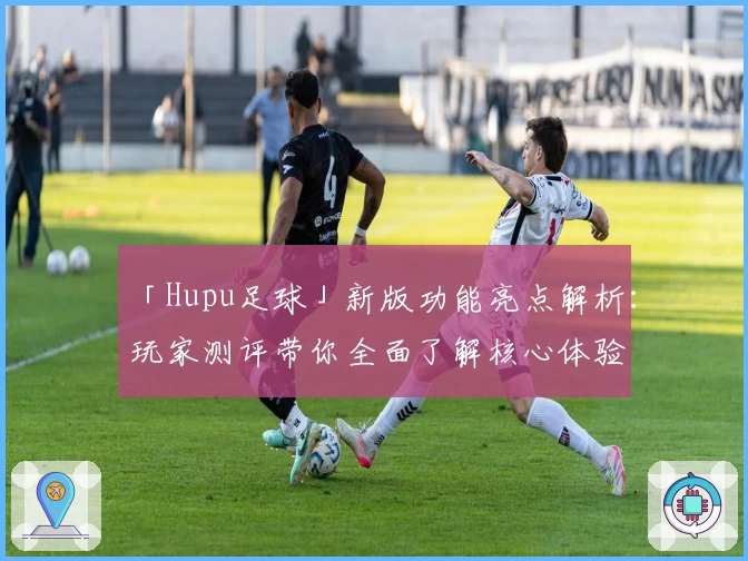 「Hupu足球」新版功能亮点解析：玩家测评带你全面了解核心体验