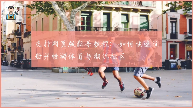 虎扑网页版新手教程：如何快速注册并畅游体育与潮流社区