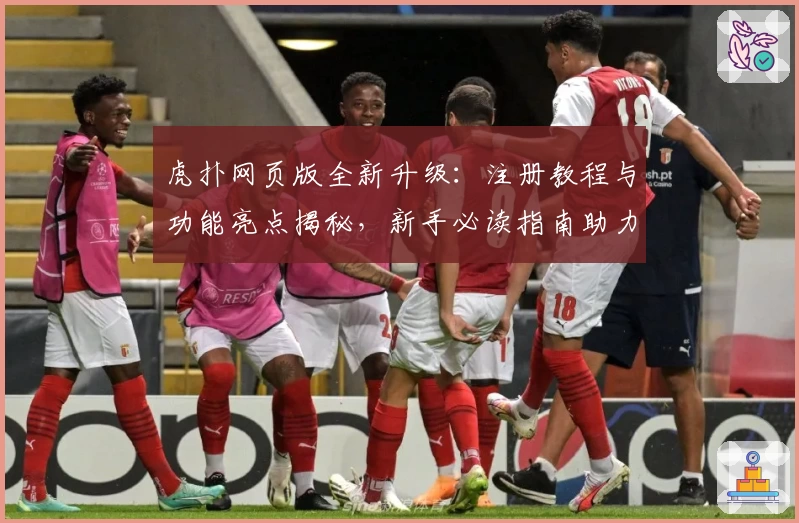 虎扑网页版全新升级：注册教程与功能亮点揭秘，新手必读指南助力无缝上手