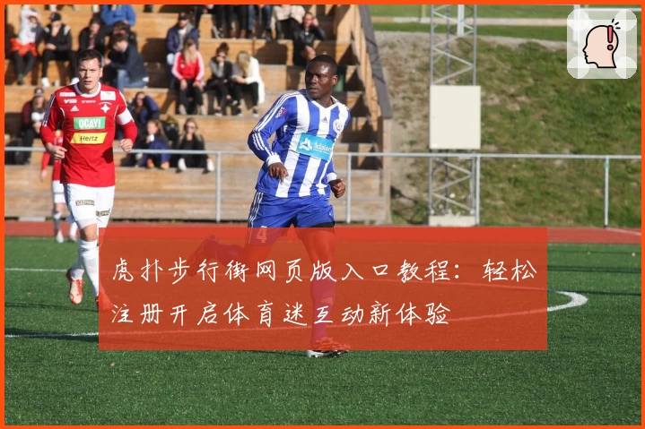 虎扑步行街网页版入口教程：轻松注册开启体育迷互动新体验