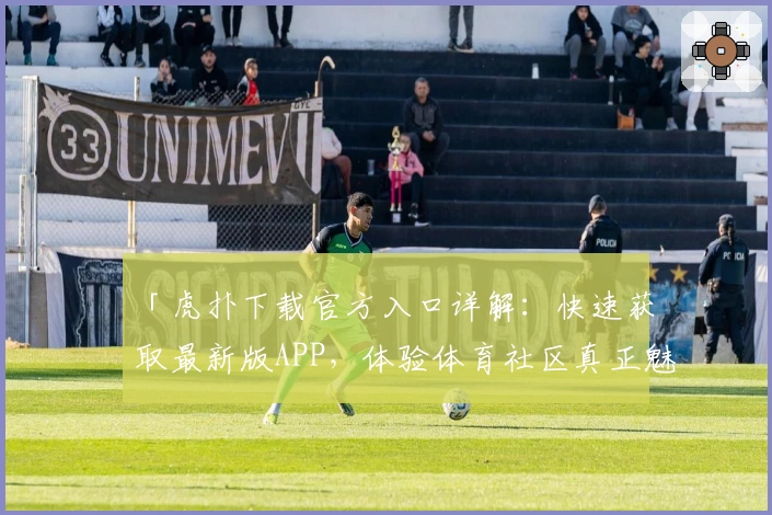 「虎扑下载官方入口详解：快速获取最新版APP，体验体育社区真正魅力」