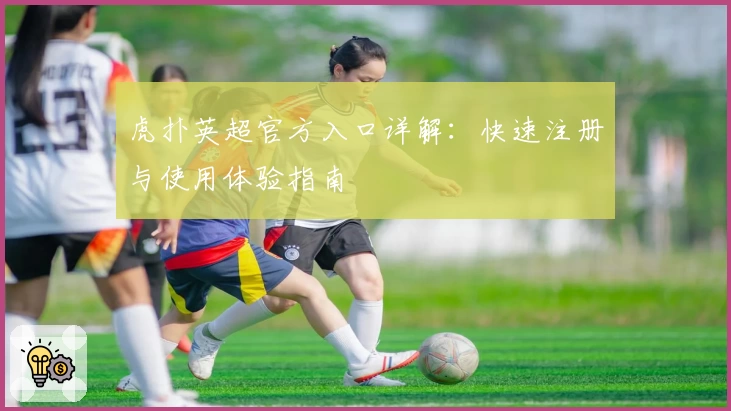 虎扑英超官方入口详解：快速注册与使用体验指南