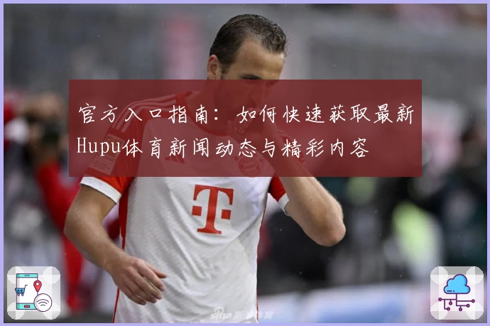 官方入口指南：如何快速获取最新Hupu体育新闻动态与精彩内容