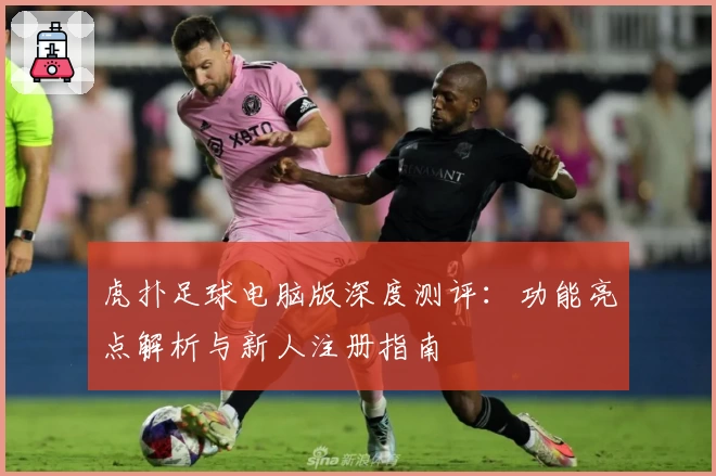 虎扑足球电脑版深度测评:功能亮点解析与新人注册指南