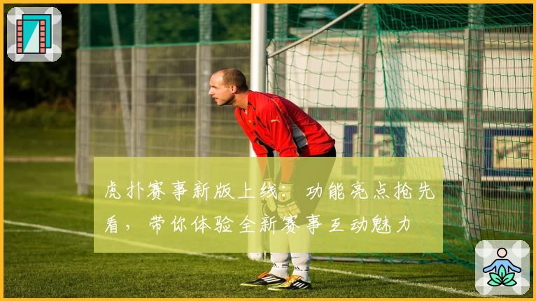 虎扑赛事新版上线：功能亮点抢先看，带你体验全新赛事互动魅力