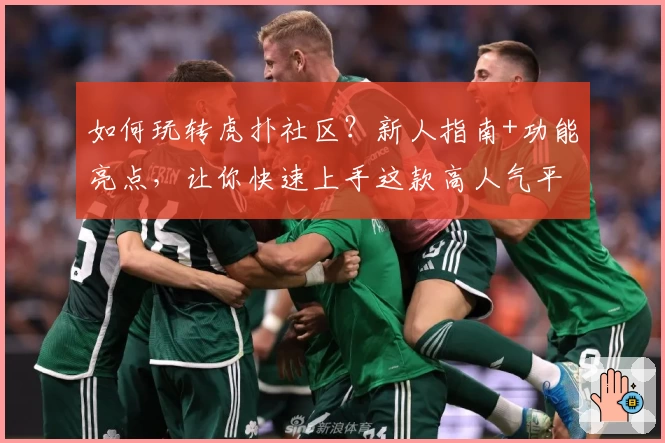 如何玩转虎扑社区？新人指南+功能亮点，让你快速上手这款高人气平台