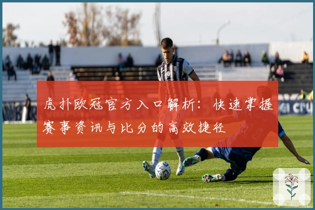 虎扑欧冠官方入口解析：快速掌握赛事资讯与比分的高效捷径