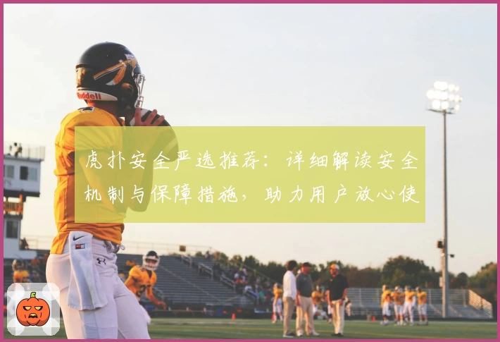 虎扑安全严选推荐：详细解读安全机制与保障措施，助力用户放心使用