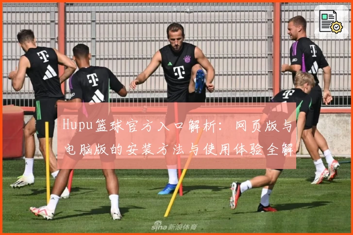 Hupu篮球官方入口解析:网页版与电脑版的安装方法与使用体验全解