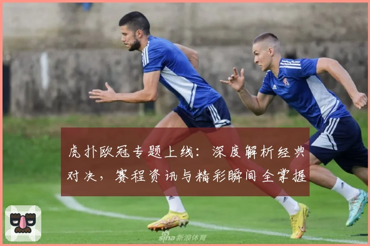 虎扑欧冠专题上线：深度解析经典对决，赛程资讯与精彩瞬间全掌握